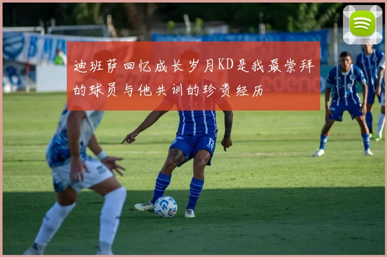 迪班萨回忆成长岁月KD是我最崇拜的球员与他共训的珍贵经历