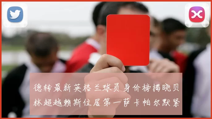 德转最新英格兰球员身价榜揭晓贝林超越赖斯位居第一萨卡帕尔默紧随其后