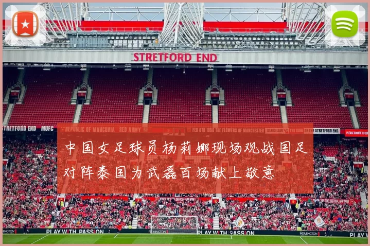 中国女足球员杨莉娜现场观战国足对阵泰国为武磊百场献上敬意