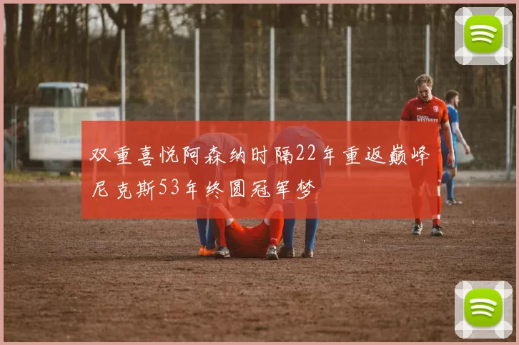 双重喜悦阿森纳时隔22年重返巅峰尼克斯53年终圆冠军梦