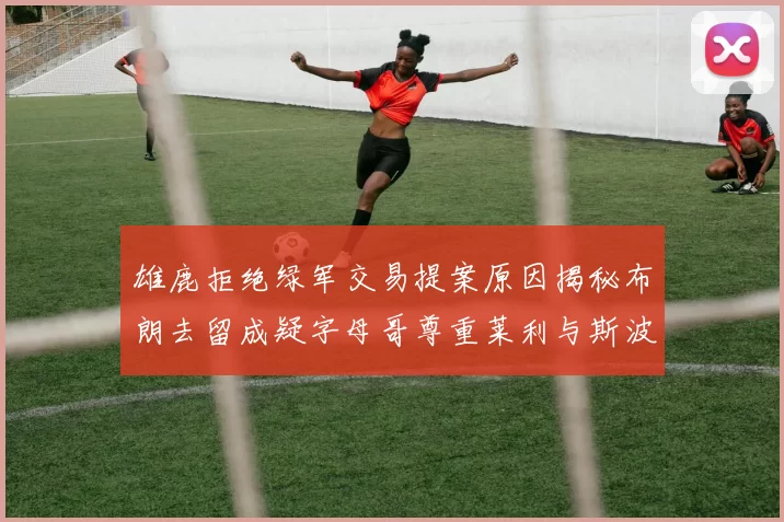 雄鹿拒绝绿军交易提案原因揭秘布朗去留成疑字母哥尊重莱利与斯波教练