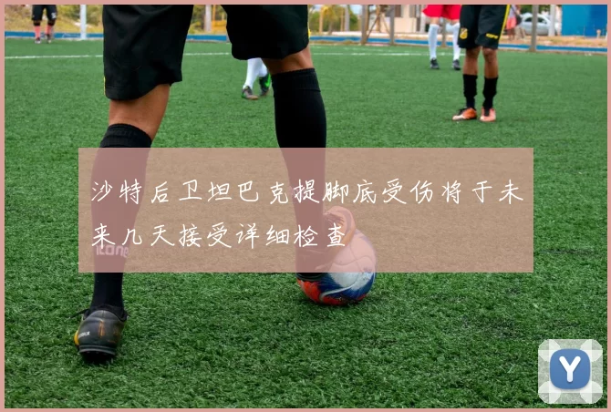 沙特后卫坦巴克提脚底受伤将于未来几天接受详细检查