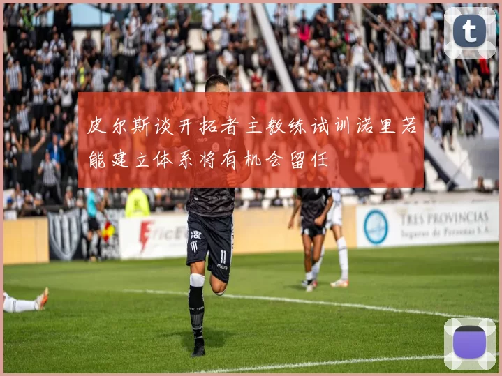 皮尔斯谈开拓者主教练试训诺里若能建立体系将有机会留任