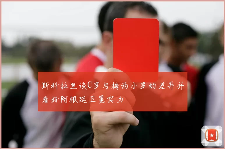 斯科拉里谈C罗与梅西小罗的差异并看好阿根廷卫冕实力