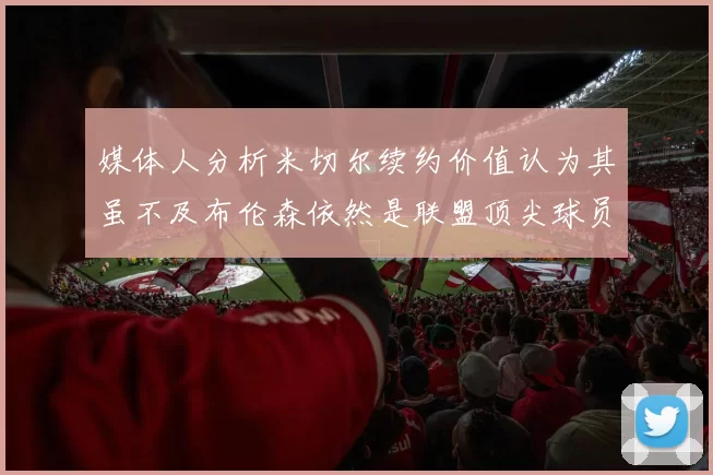 媒体人分析米切尔续约价值认为其虽不及布伦森依然是联盟顶尖球员