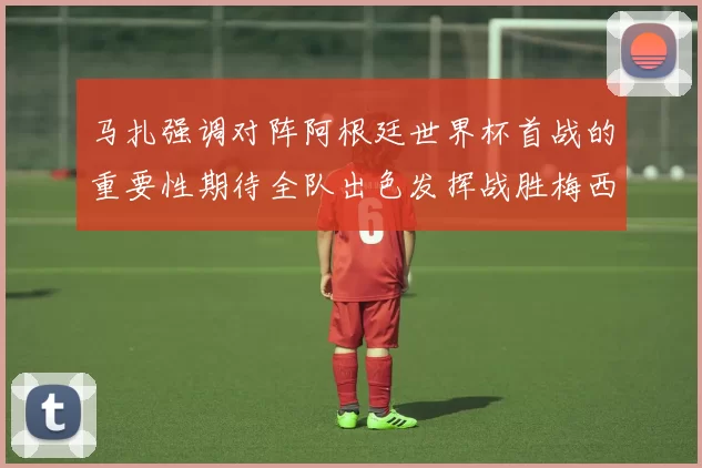 马扎强调对阵阿根廷世界杯首战的重要性期待全队出色发挥战胜梅西