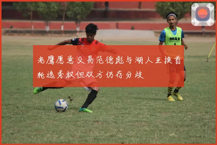 老鹰愿意交易范德彪与湖人互换首轮选秀权但双方仍存分歧