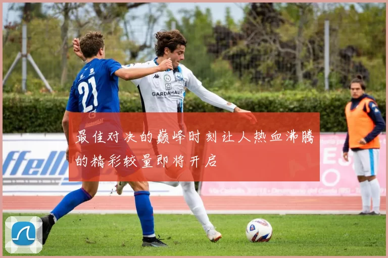 最佳对决的巅峰时刻让人热血沸腾的精彩较量即将开启