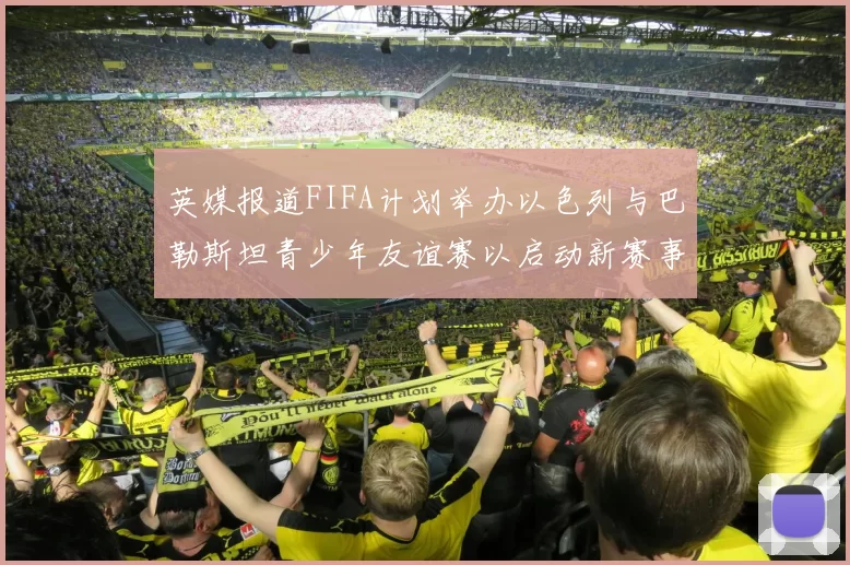 英媒报道FIFA计划举办以色列与巴勒斯坦青少年友谊赛以启动新赛事