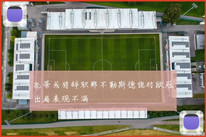 孔蒂或将辞职那不勒斯德佬对欧冠出局表现不满
