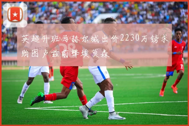 英超升班马赫尔城出价2230万镑求购图卢兹前锋埃莫森