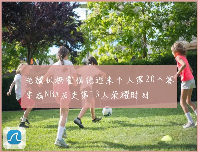 老骥伏枥霍福德迎来个人第20个赛季成NBA历史第13人荣耀时刻