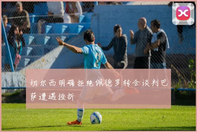 切尔西明确拒绝佩德罗转会谈判巴萨遭遇挫折