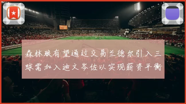 森林狼有望通过交易兰德尔引入三球需加入迪文岑佐以实现薪资平衡