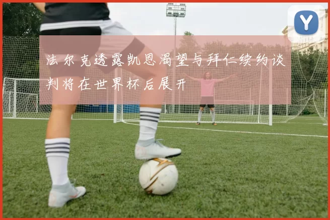 法尔克透露凯恩渴望与拜仁续约谈判将在世界杯后展开