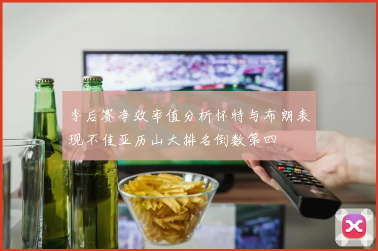 季后赛净效率值分析怀特与布朗表现不佳亚历山大排名倒数第四