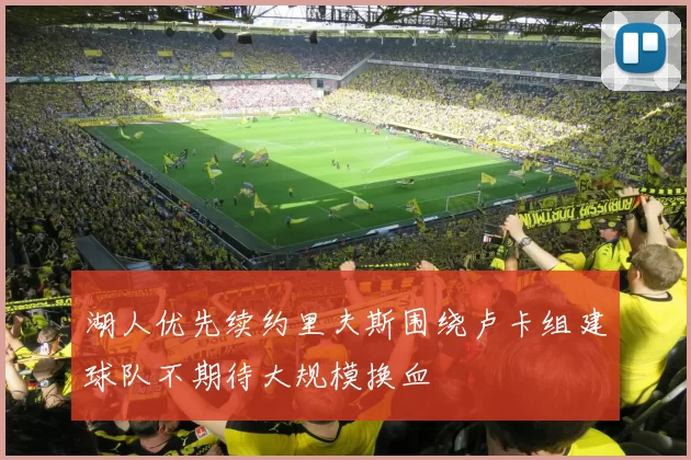 湖人优先续约里夫斯围绕卢卡组建球队不期待大规模换血