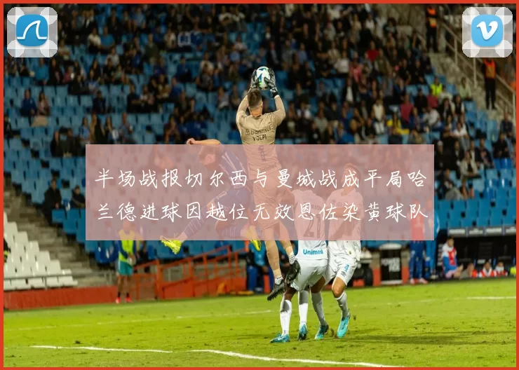 半场战报切尔西与曼城战成平局哈兰德进球因越位无效恩佐染黄球队表现低迷