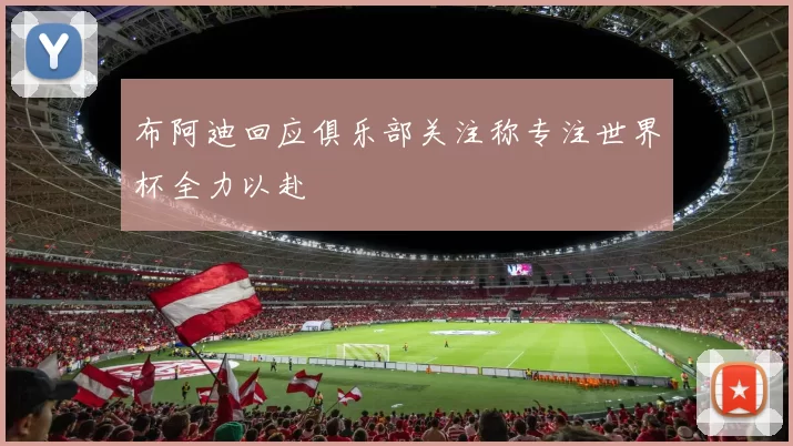 布阿迪回应俱乐部关注称专注世界杯全力以赴