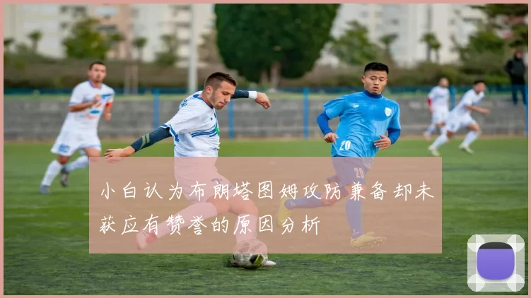 小白认为布朗塔图姆攻防兼备却未获应有赞誉的原因分析