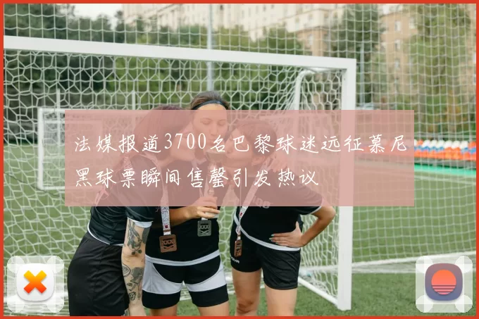 法媒报道3700名巴黎球迷远征慕尼黑球票瞬间售罄引发热议