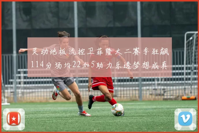灵动地板流控卫菲隆大二赛季狂飙114分场均22加5助力乐透梦想成真