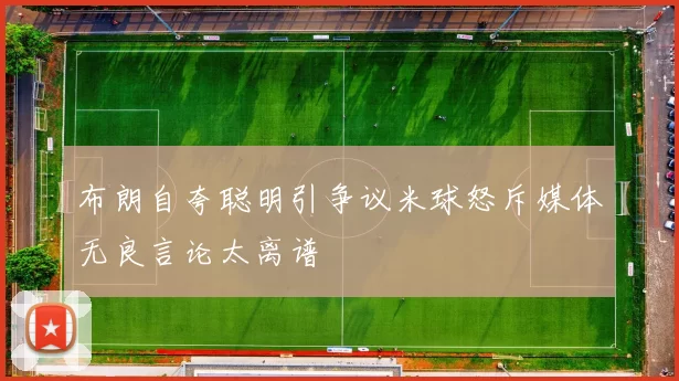 布朗自夸聪明引争议米球怒斥媒体无良言论太离谱