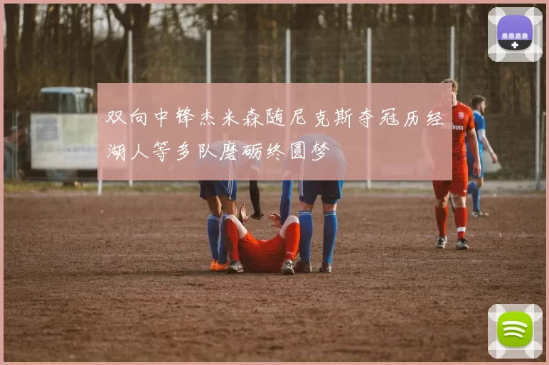 双向中锋杰米森随尼克斯夺冠历经湖人等多队磨砺终圆梦