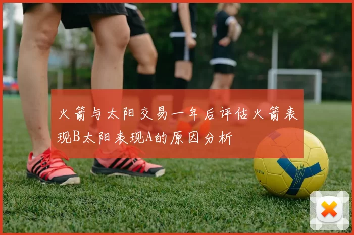 火箭与太阳交易一年后评估火箭表现B太阳表现A的原因分析