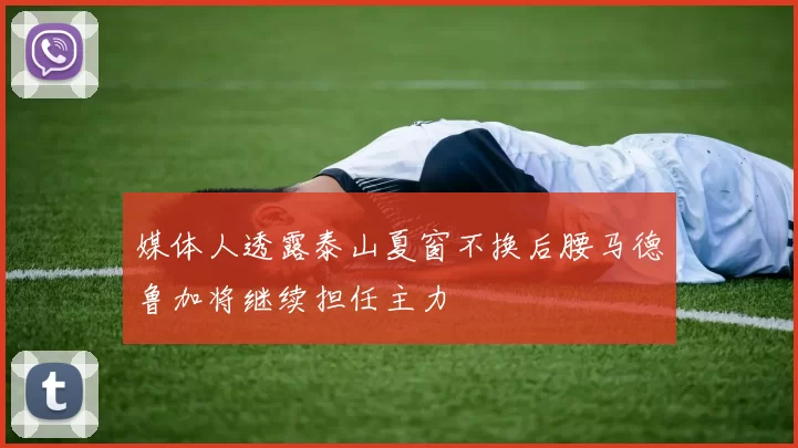 媒体人透露泰山夏窗不换后腰马德鲁加将继续担任主力