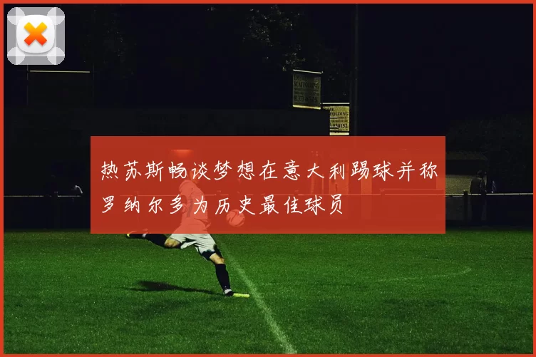 热苏斯畅谈梦想在意大利踢球并称罗纳尔多为历史最佳球员