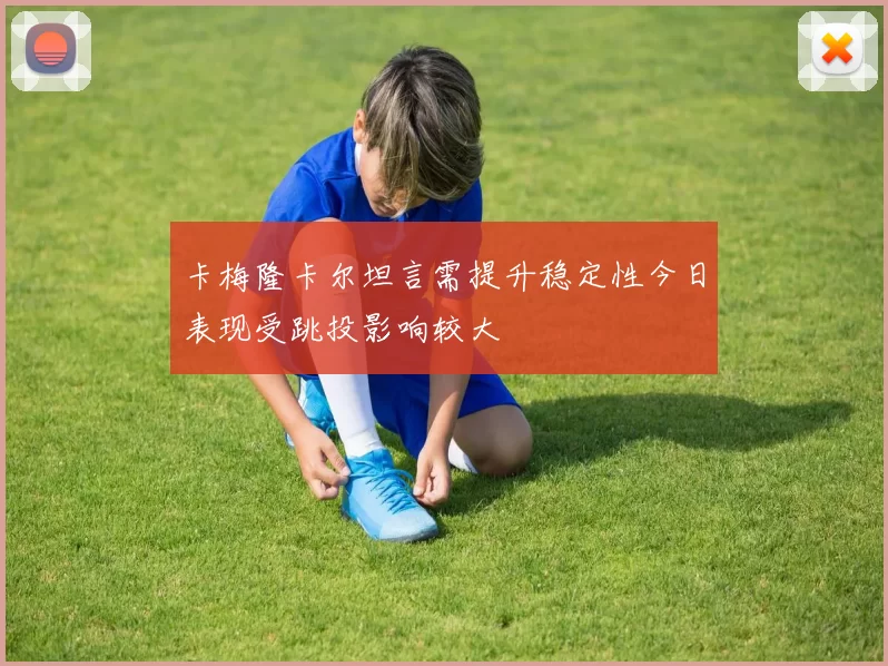 卡梅隆卡尔坦言需提升稳定性今日表现受跳投影响较大