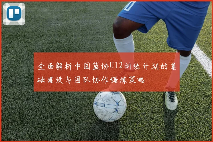 全面解析中国篮协U12训练计划的基础建设与团队协作锤炼策略