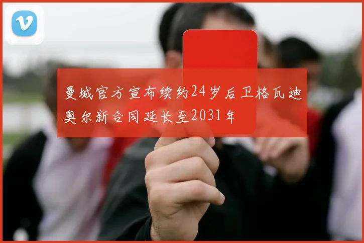 曼城官方宣布续约24岁后卫格瓦迪奥尔新合同延长至2031年